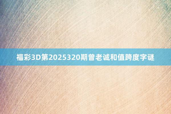 福彩3D第2025320期曾老诚和值跨度字谜
